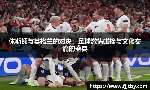 休斯顿与英格兰的对决：足球激情碰撞与文化交流的盛宴